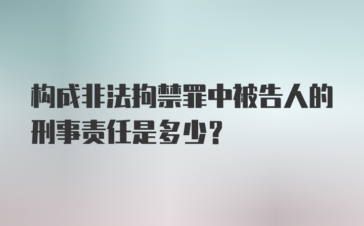 构成非法拘禁罪中被告人的刑事责任是多少？