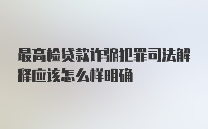 最高检贷款诈骗犯罪司法解释应该怎么样明确