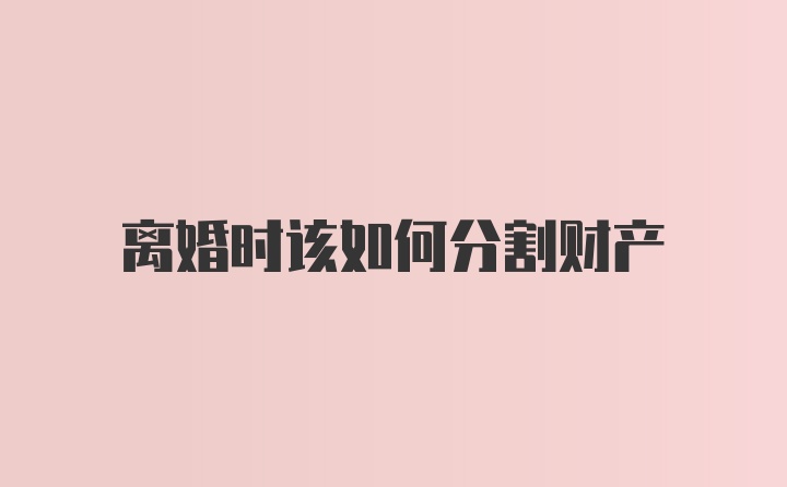 离婚时该如何分割财产