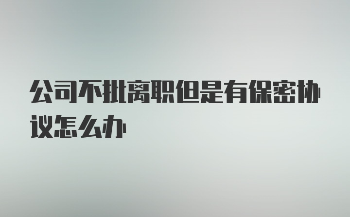 公司不批离职但是有保密协议怎么办