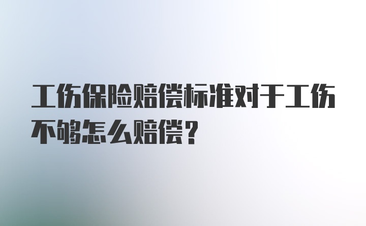 工伤保险赔偿标准对于工伤不够怎么赔偿？