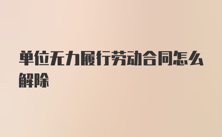 单位无力履行劳动合同怎么解除