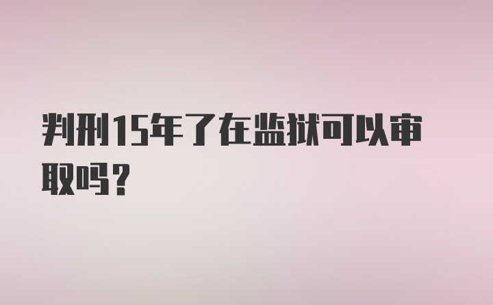 判刑15年了在监狱可以审取吗?