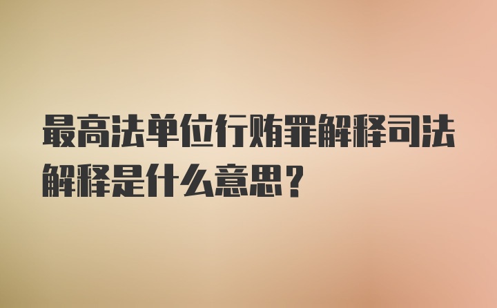 最高法单位行贿罪解释司法解释是什么意思？