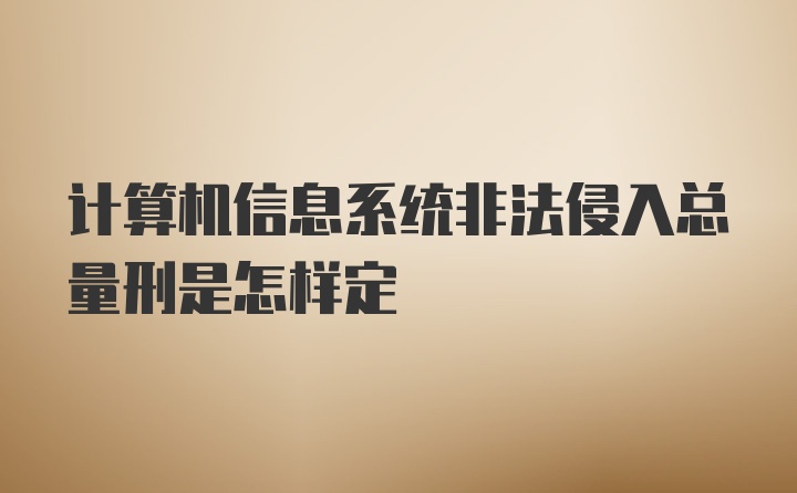 计算机信息系统非法侵入总量刑是怎样定