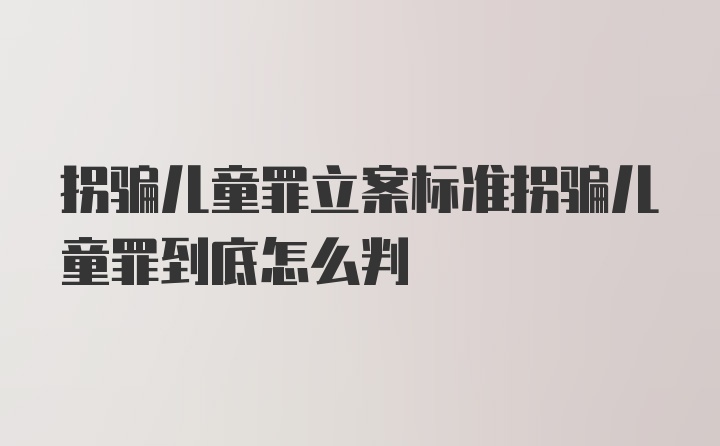 拐骗儿童罪立案标准拐骗儿童罪到底怎么判