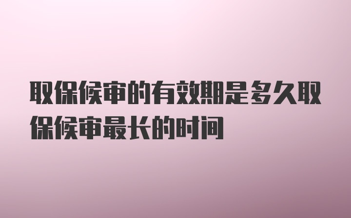 取保候审的有效期是多久取保候审最长的时间