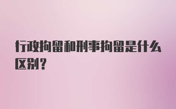 行政拘留和刑事拘留是什么区别?