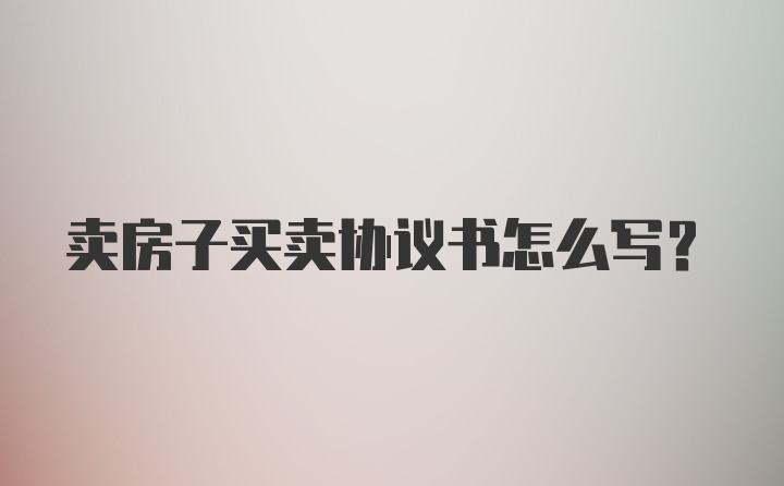 卖房子买卖协议书怎么写？