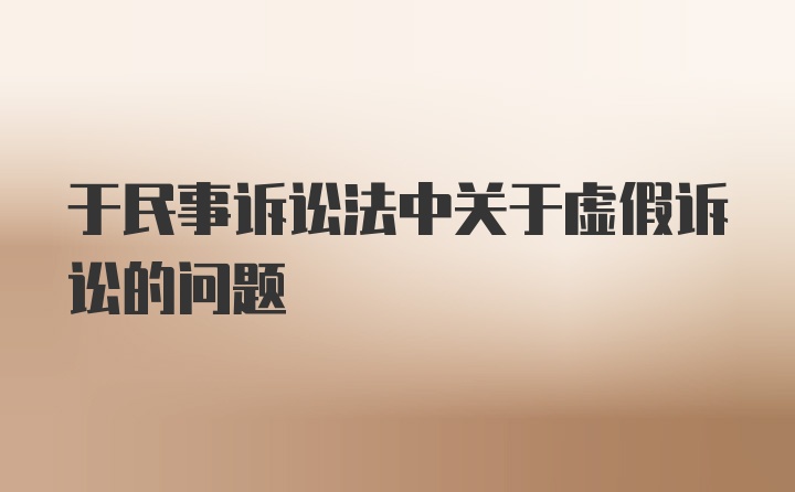 于民事诉讼法中关于虚假诉讼的问题