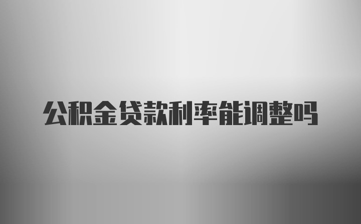 公积金贷款利率能调整吗