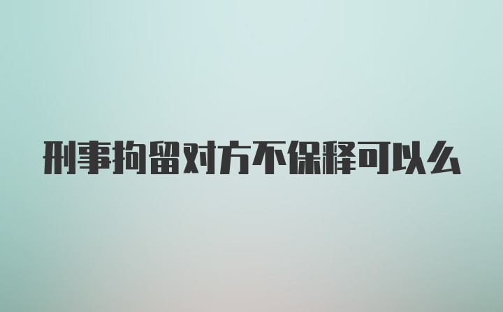 刑事拘留对方不保释可以么