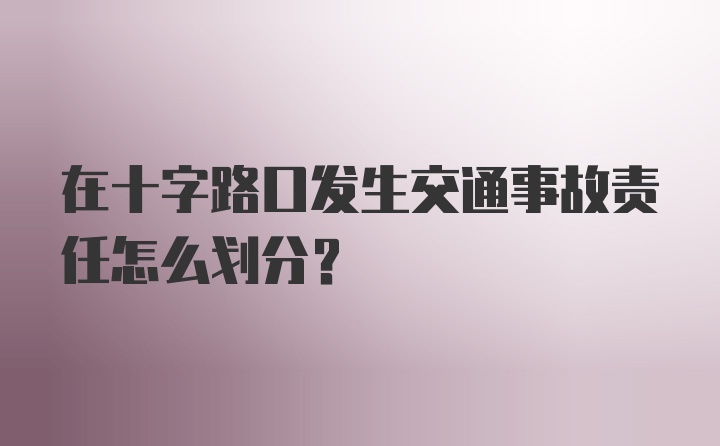 在十字路口发生交通事故责任怎么划分？