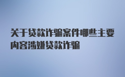 关于贷款诈骗案件哪些主要内容涉嫌贷款诈骗