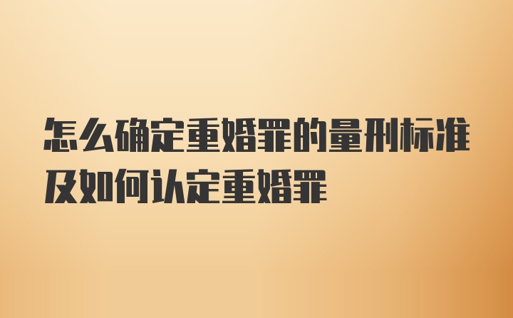 怎么确定重婚罪的量刑标准及如何认定重婚罪