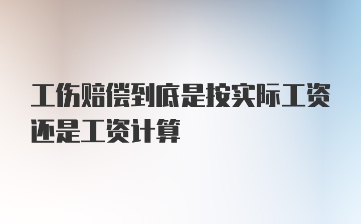 工伤赔偿到底是按实际工资还是工资计算