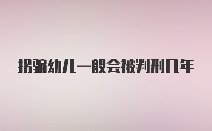 拐骗幼儿一般会被判刑几年