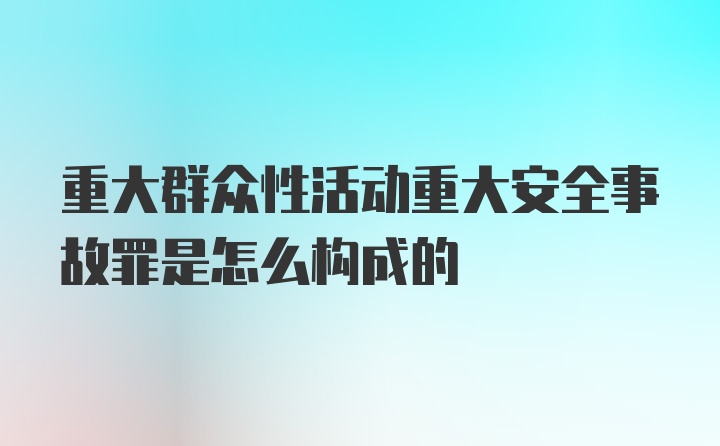 重大群众性活动重大安全事故罪是怎么构成的