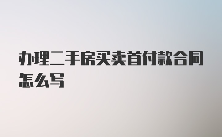 办理二手房买卖首付款合同怎么写