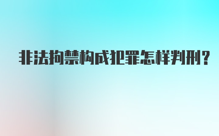 非法拘禁构成犯罪怎样判刑？