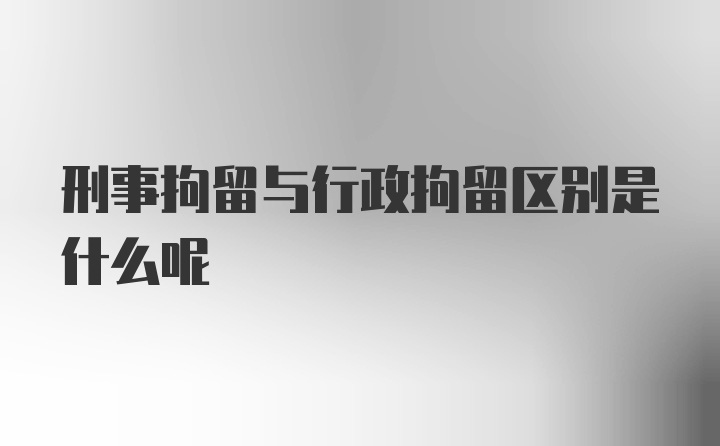 刑事拘留与行政拘留区别是什么呢