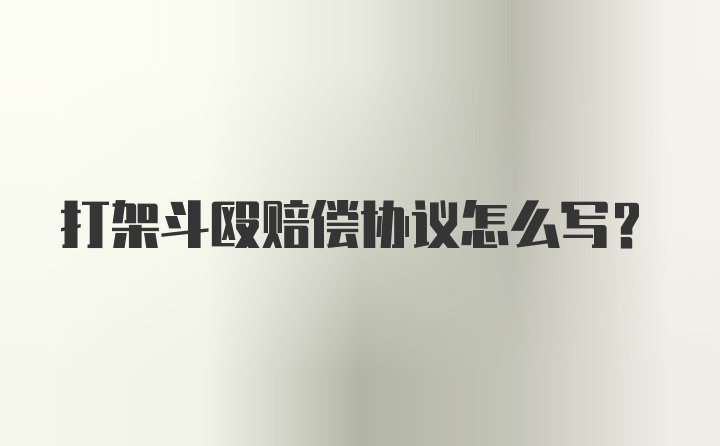 打架斗殴赔偿协议怎么写？