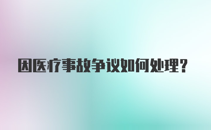 因医疗事故争议如何处理?