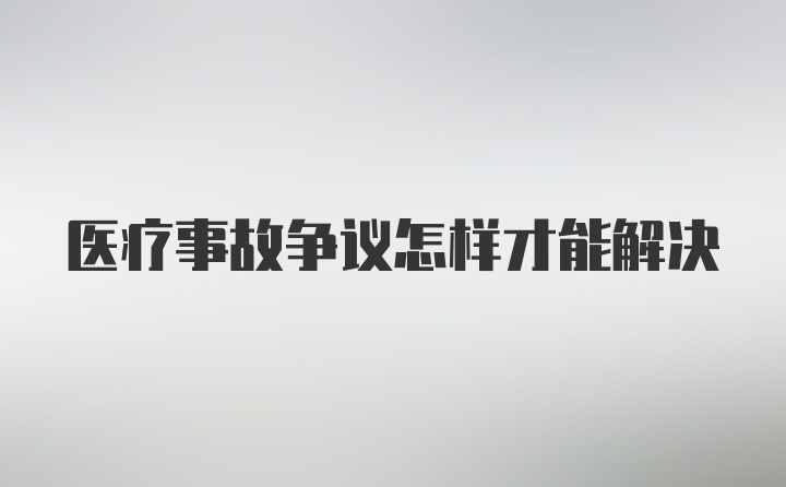 医疗事故争议怎样才能解决