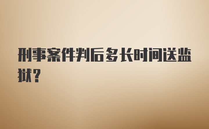 刑事案件判后多长时间送监狱？