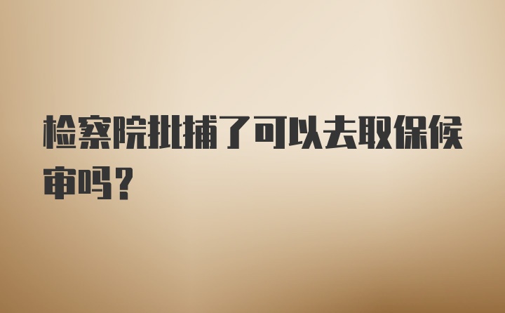 检察院批捕了可以去取保候审吗？