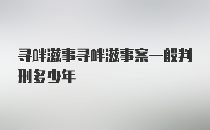 寻衅滋事寻衅滋事案一般判刑多少年