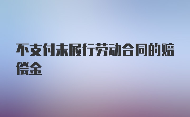 不支付未履行劳动合同的赔偿金