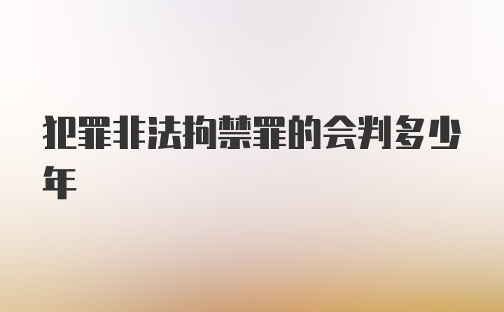 犯罪非法拘禁罪的会判多少年