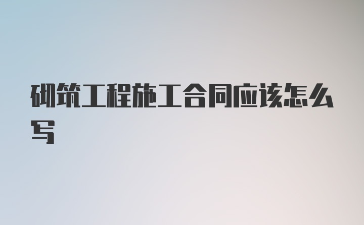 砌筑工程施工合同应该怎么写