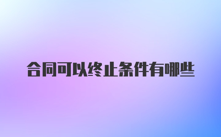 合同可以终止条件有哪些