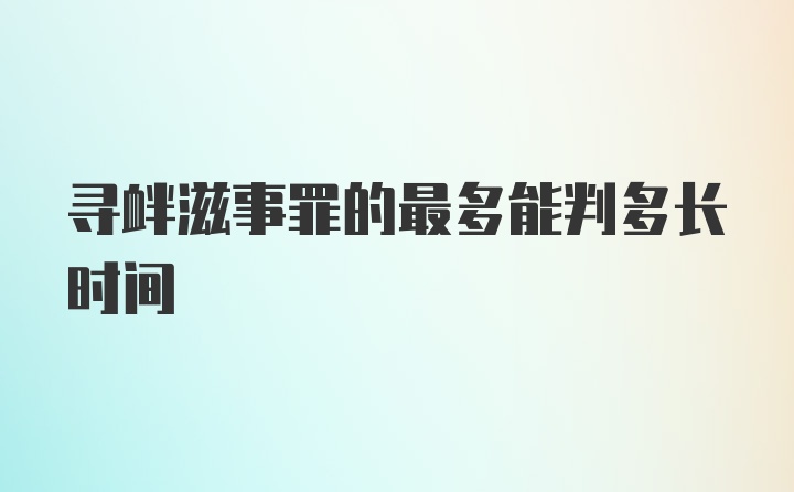 寻衅滋事罪的最多能判多长时间