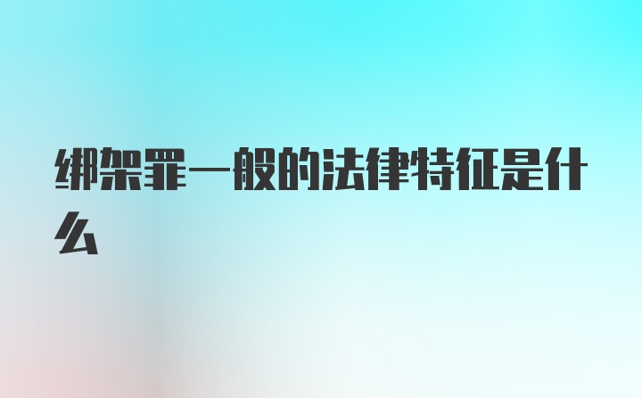 绑架罪一般的法律特征是什么