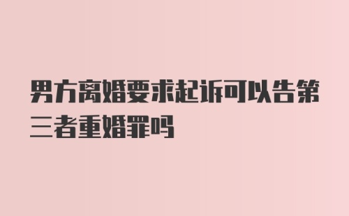 男方离婚要求起诉可以告第三者重婚罪吗