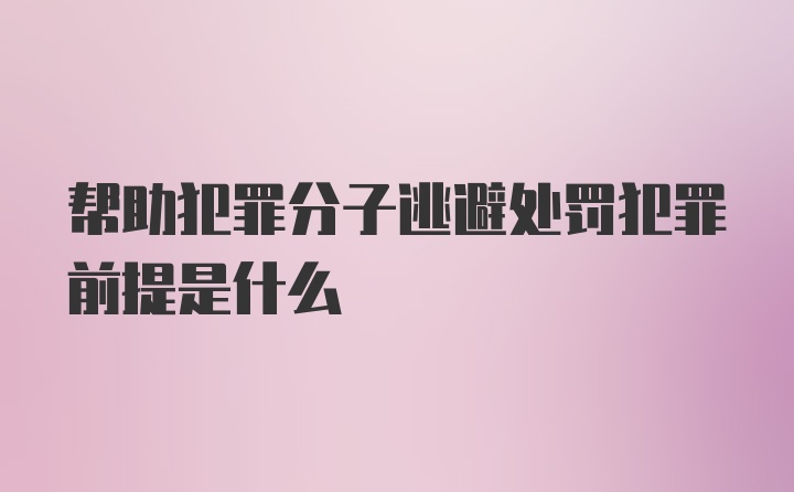 帮助犯罪分子逃避处罚犯罪前提是什么