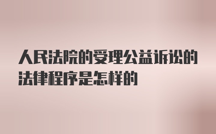 人民法院的受理公益诉讼的法律程序是怎样的