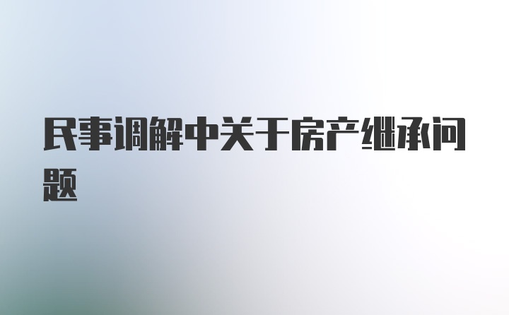 民事调解中关于房产继承问题