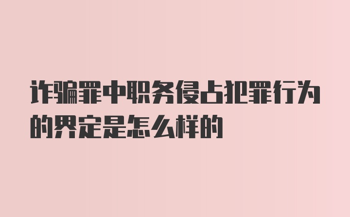 诈骗罪中职务侵占犯罪行为的界定是怎么样的