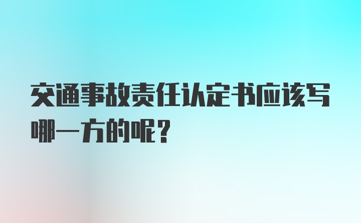 交通事故责任认定书应该写哪一方的呢？