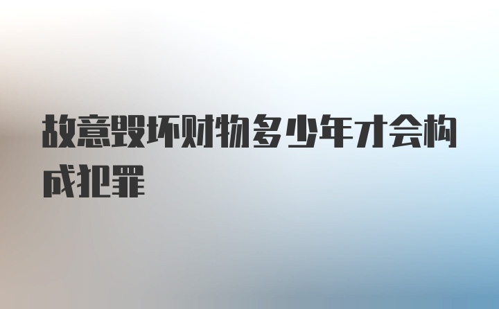 故意毁坏财物多少年才会构成犯罪