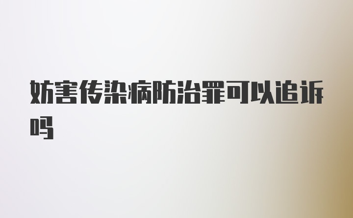 妨害传染病防治罪可以追诉吗