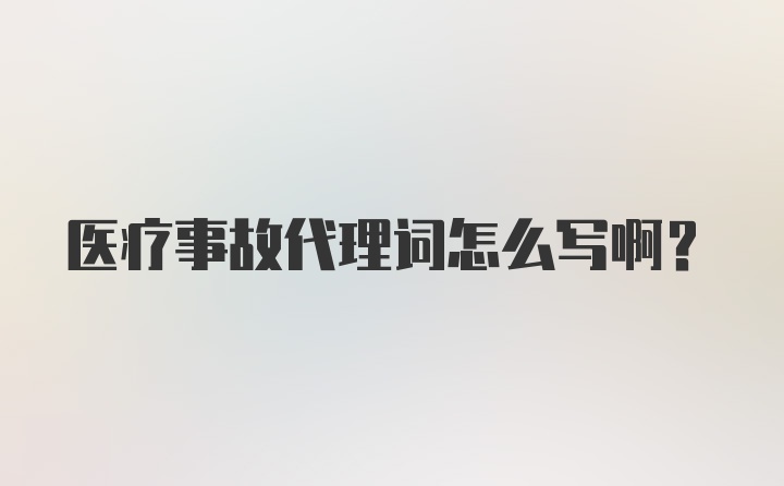 医疗事故代理词怎么写啊?