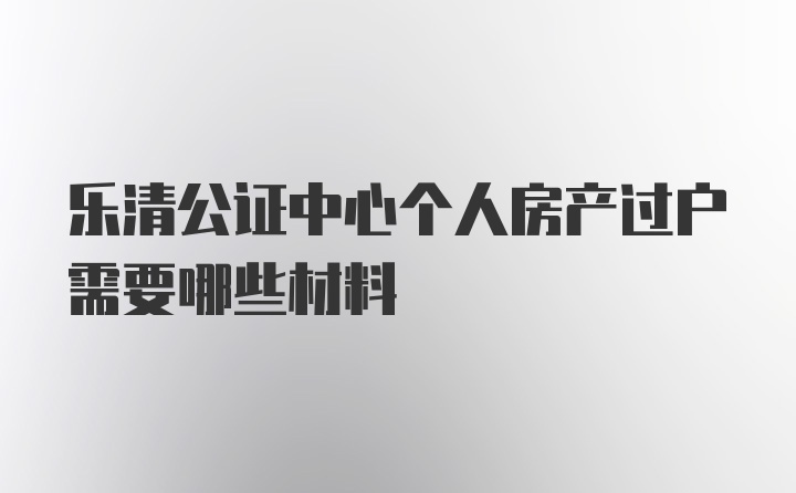 乐清公证中心个人房产过户需要哪些材料