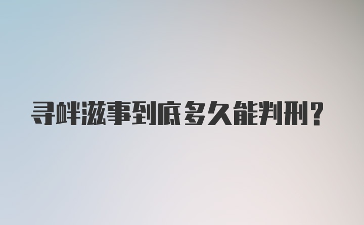 寻衅滋事到底多久能判刑?