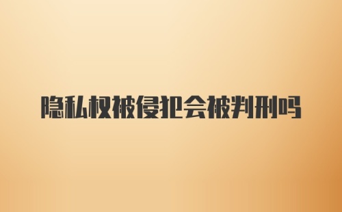 隐私权被侵犯会被判刑吗