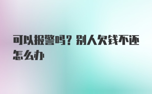 可以报警吗？别人欠钱不还怎么办